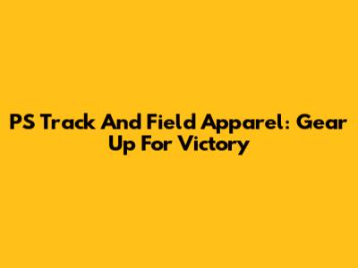 PS Track And Field Apparel: Gear Up For Victory