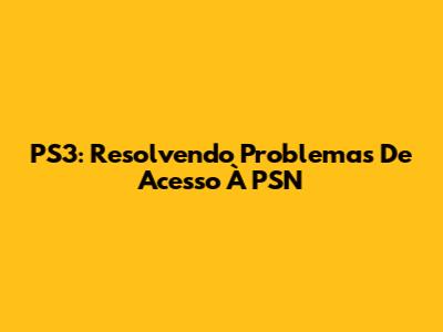 PS3: Resolvendo Problemas De Acesso À PSN