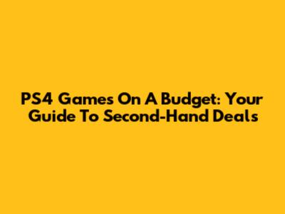 PS4 Games On A Budget: Your Guide To Second-Hand Deals