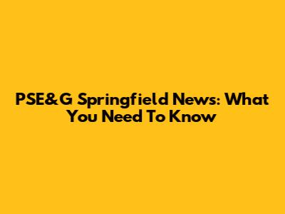 PSE&G Springfield News: What You Need To Know