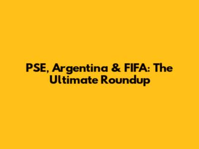 PSE, Argentina & FIFA: The Ultimate Roundup