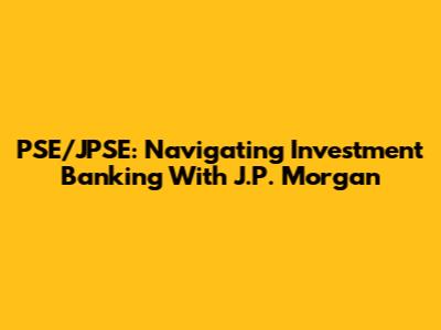PSE/JPSE: Navigating Investment Banking With J.P. Morgan