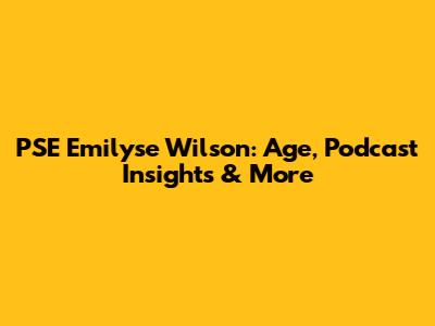 PSE Emilyse Wilson: Age, Podcast Insights & More
