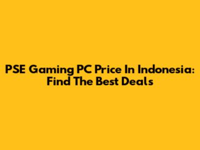 PSE Gaming PC Price In Indonesia: Find The Best Deals