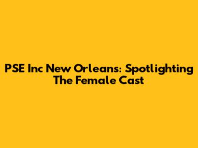 PSE Inc New Orleans: Spotlighting The Female Cast