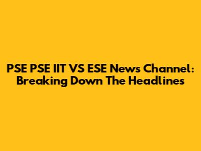 PSE PSE IIT VS ESE News Channel: Breaking Down The Headlines