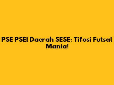 PSE PSEI Daerah SESE: Tifosi Futsal Mania!