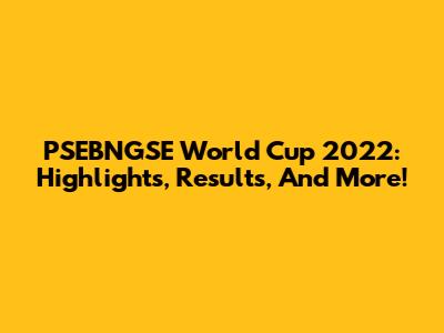 PSEBNGSE World Cup 2022: Highlights, Results, And More!