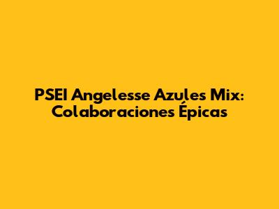 PSEI Angelesse Azules Mix: Colaboraciones Épicas