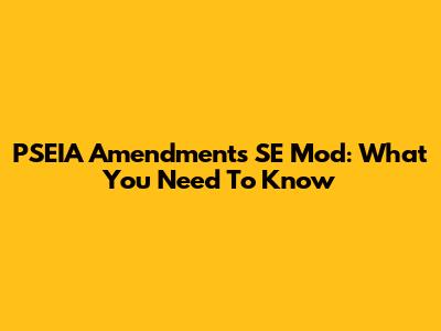PSEIA Amendments SE Mod: What You Need To Know
