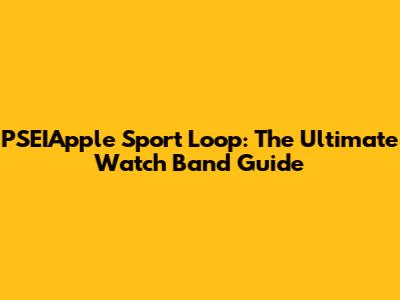 PSEIApple Sport Loop: The Ultimate Watch Band Guide