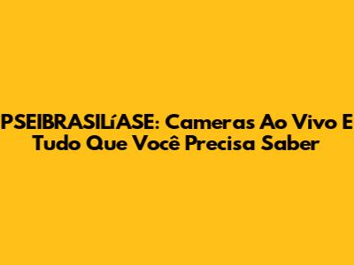 PSEIBRASILíASE: Cameras Ao Vivo E Tudo Que Você Precisa Saber