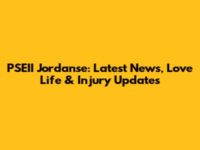 PSEII Jordanse: Latest News, Love Life & Injury Updates
