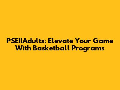PSEIIAdults: Elevate Your Game With Basketball Programs
