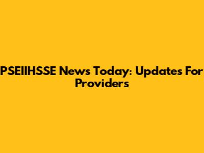 PSEIIHSSE News Today: Updates For Providers