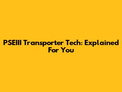 PSEIII Transporter Tech: Explained For You