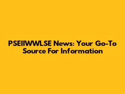 PSEIIWWLSE News: Your Go-To Source For Information