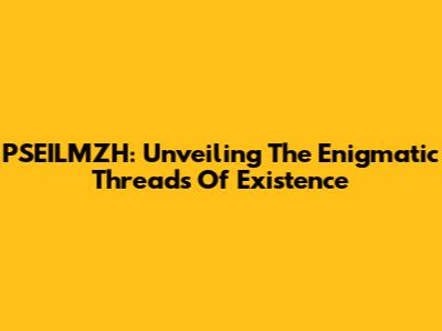 PSEILMZH: Unveiling The Enigmatic Threads Of Existence