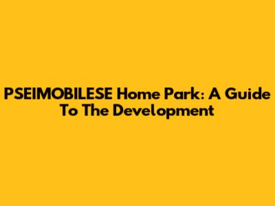 PSEIMOBILESE Home Park: A Guide To The Development