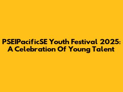 PSEIPacificSE Youth Festival 2025: A Celebration Of Young Talent