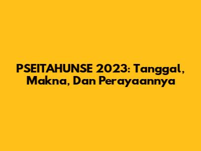 PSEITAHUNSE 2023: Tanggal, Makna, Dan Perayaannya
