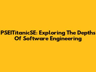 PSEITitanicSE: Exploring The Depths Of Software Engineering