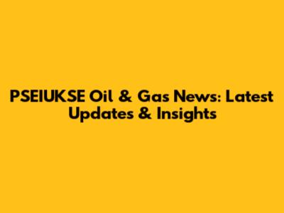 PSEIUKSE Oil & Gas News: Latest Updates & Insights