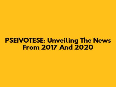PSEIVOTESE: Unveiling The News From 2017 And 2020