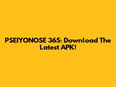 PSEIYONOSE 365: Download The Latest APK!