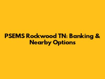 PSEMS Rockwood TN: Banking & Nearby Options