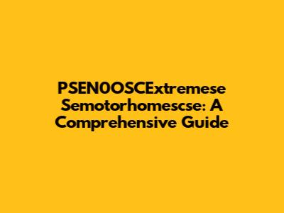 PSEN0OSCExtremese Semotorhomescse: A Comprehensive Guide