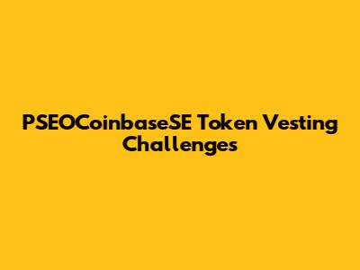 PSEOCoinbaseSE Token Vesting Challenges