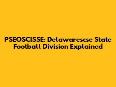 PSEOSCISSE: Delawarescse State Football Division Explained