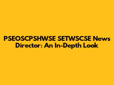 PSEOSCPSHWSE SETWSCSE News Director: An In-Depth Look