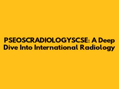 PSEOSCRADIOLOGYSCSE: A Deep Dive Into International Radiology