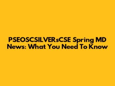PSEOSCSILVERsCSE Spring MD News: What You Need To Know