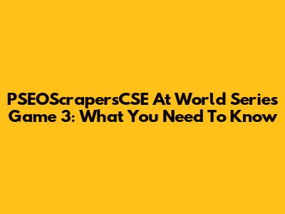 PSEOScrapersCSE At World Series Game 3: What You Need To Know
