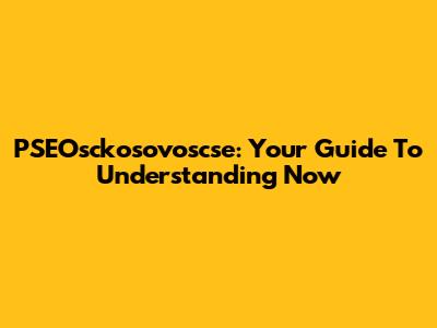 PSEOsckosovoscse: Your Guide To Understanding Now