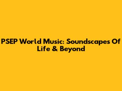 PSEP World Music: Soundscapes Of Life & Beyond