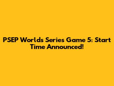 PSEP Worlds Series Game 5: Start Time Announced!