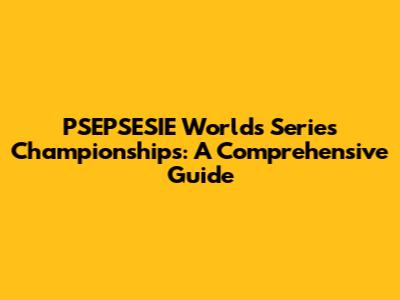 PSEPSESIE Worlds Series Championships: A Comprehensive Guide