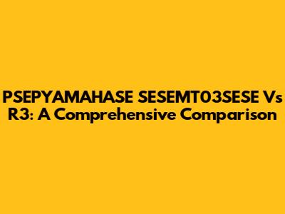 PSEPYAMAHASE SESEMT03SESE Vs R3: A Comprehensive Comparison