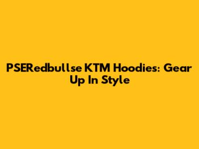 PSERedbullse KTM Hoodies: Gear Up In Style