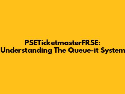 PSETicketmasterFRSE: Understanding The Queue-it System