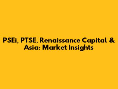 PSEi, PTSE, Renaissance Capital & Asia: Market Insights