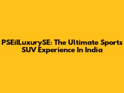 PSEiILuxurySE: The Ultimate Sports SUV Experience In India