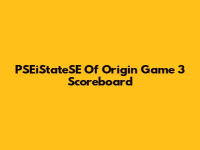 PSEiStateSE Of Origin Game 3 Scoreboard