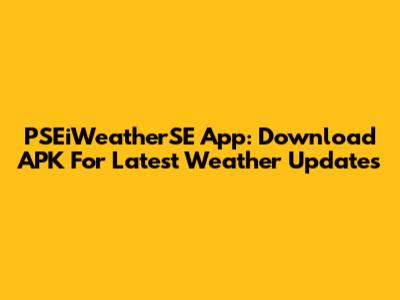 PSEiWeatherSE App: Download APK For Latest Weather Updates
