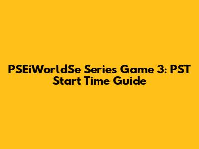 PSEiWorldSe Series Game 3: PST Start Time Guide