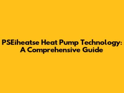 PSEiheatse Heat Pump Technology: A Comprehensive Guide
